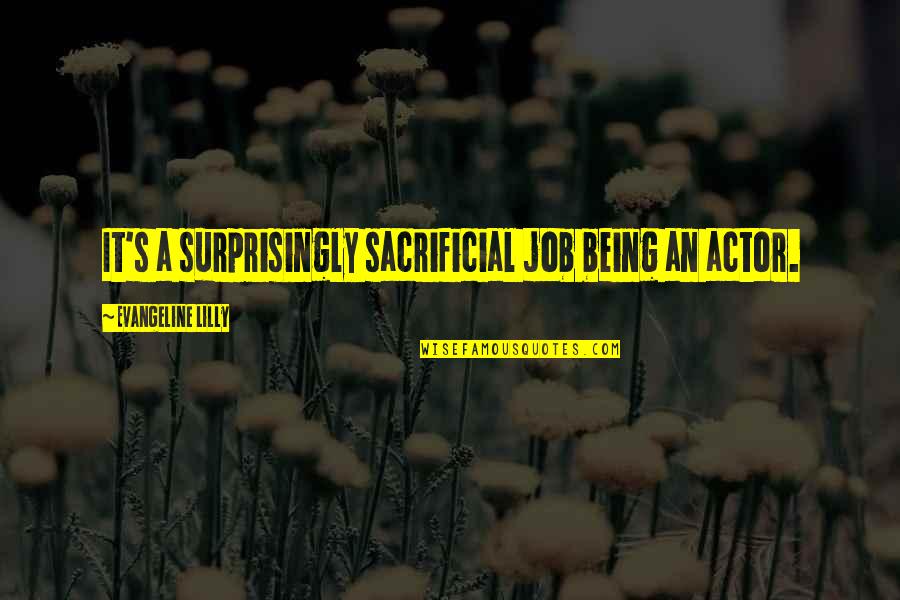Surprisingly Quotes By Evangeline Lilly: It's a surprisingly sacrificial job being an actor. Surprisingly Quotes By Evangeline Lilly: It's a surprisingly sacrificial job being an actor.