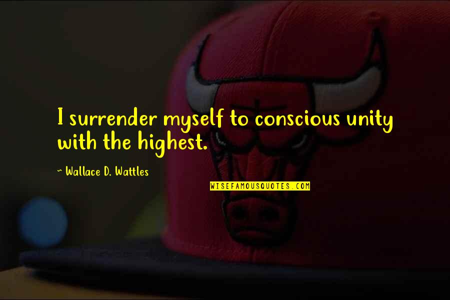 Surrender Myself Quotes By Wallace D. Wattles: I surrender myself to conscious unity with the Surrender Myself Quotes By Wallace D. Wattles: I surrender myself to conscious unity with the