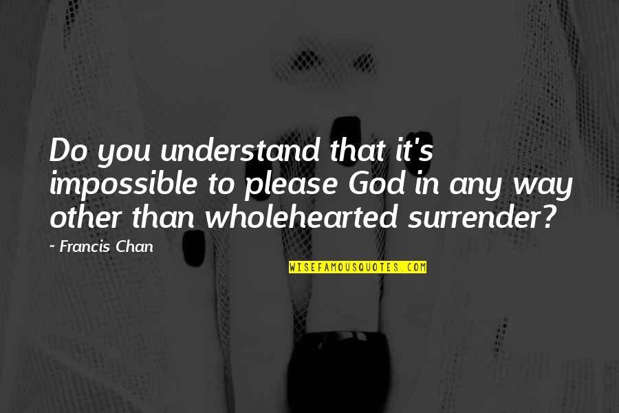 Surrender To God Quotes By Francis Chan: Do you understand that it's impossible to please