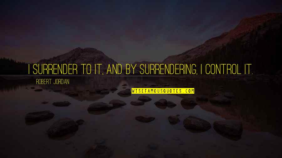 Surrendering Control Quotes By Robert Jordan: I surrender to it, and by surrendering, I