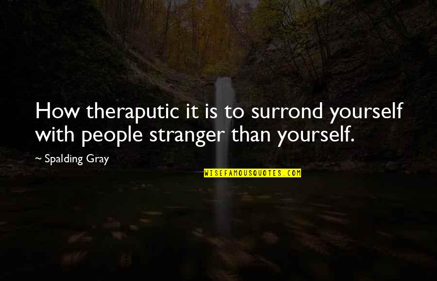 Surrond Quotes By Spalding Gray: How theraputic it is to surrond yourself with