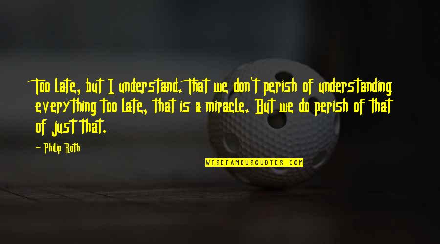 Surround Yourself With Leaders Quotes By Philip Roth: Too late, but I understand. That we don't