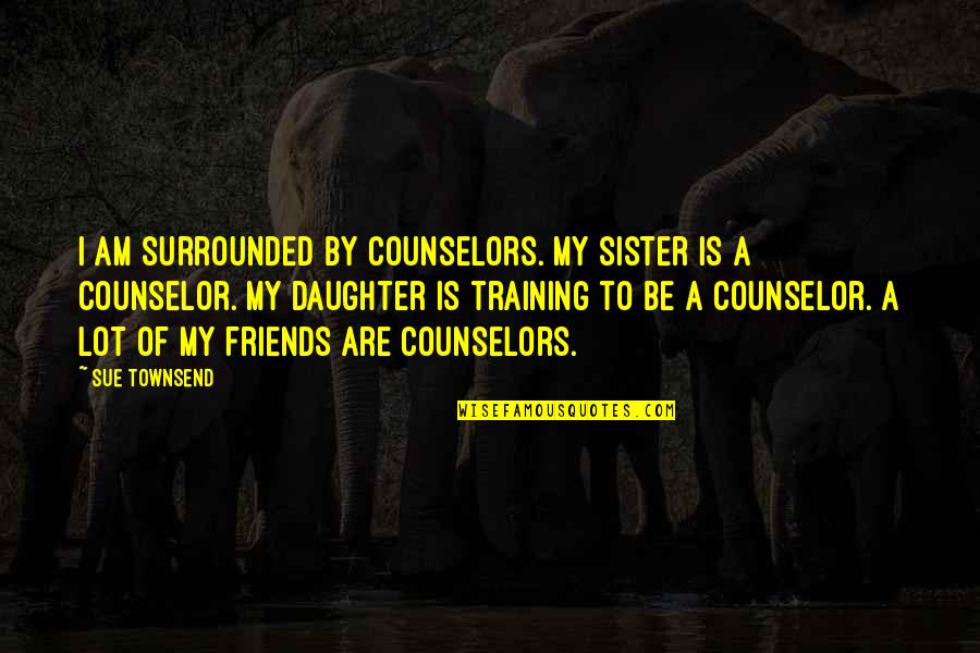 Surrounded By Friends Quotes By Sue Townsend: I am surrounded by counselors. My sister is Surrounded By Friends Quotes By Sue Townsend: I am surrounded by counselors. My sister is