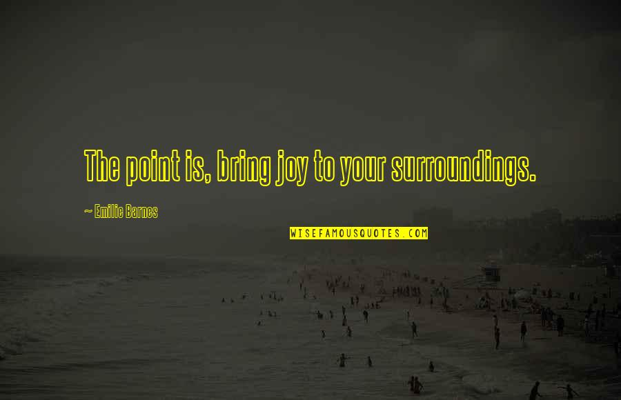 Surroundings Quotes By Emilie Barnes: The point is, bring joy to your surroundings.