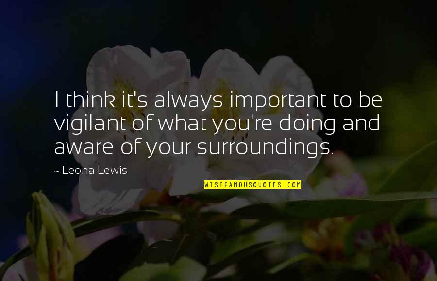 Surroundings Quotes By Leona Lewis: I think it's always important to be vigilant