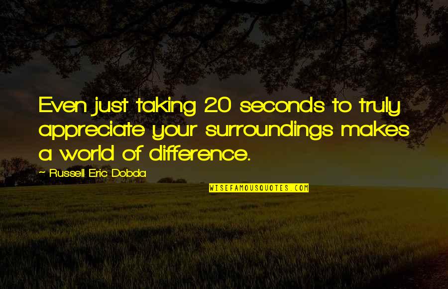 Surroundings Quotes By Russell Eric Dobda: Even just taking 20 seconds to truly appreciate