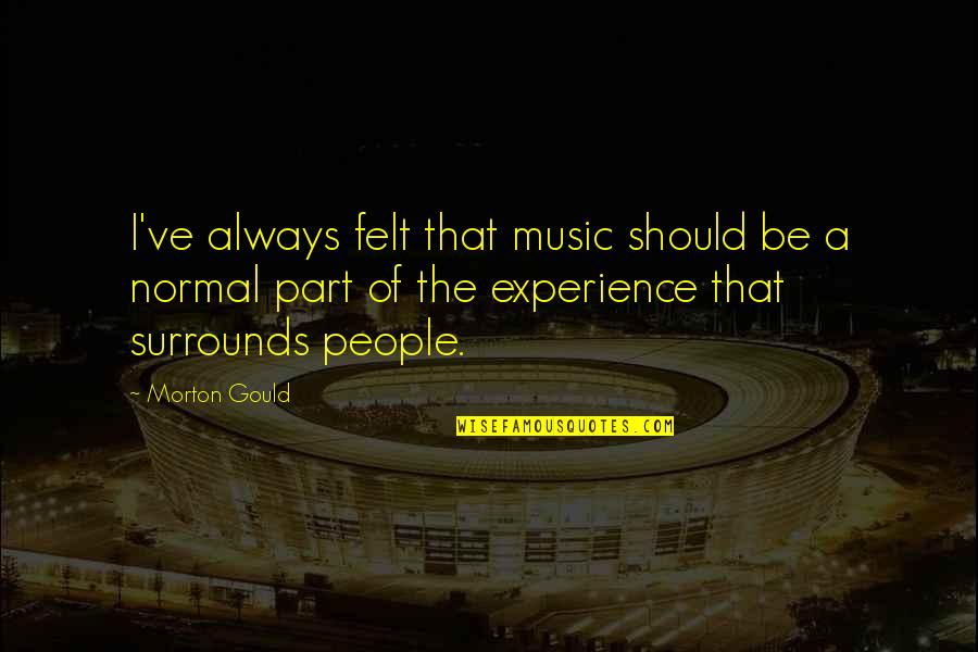 Surrounds Quotes By Morton Gould: I've always felt that music should be a