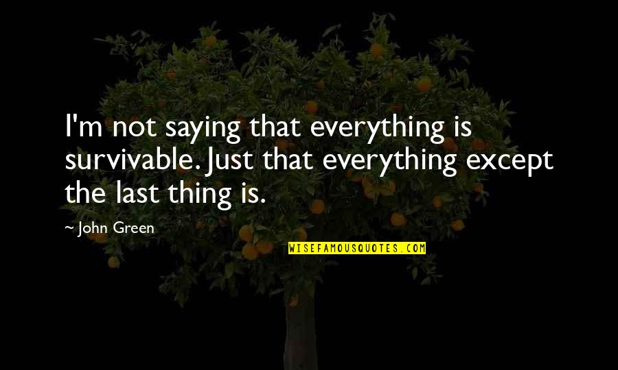 Survivable Quotes By John Green: I'm not saying that everything is survivable. Just Survivable Quotes By John Green: I'm not saying that everything is survivable. Just