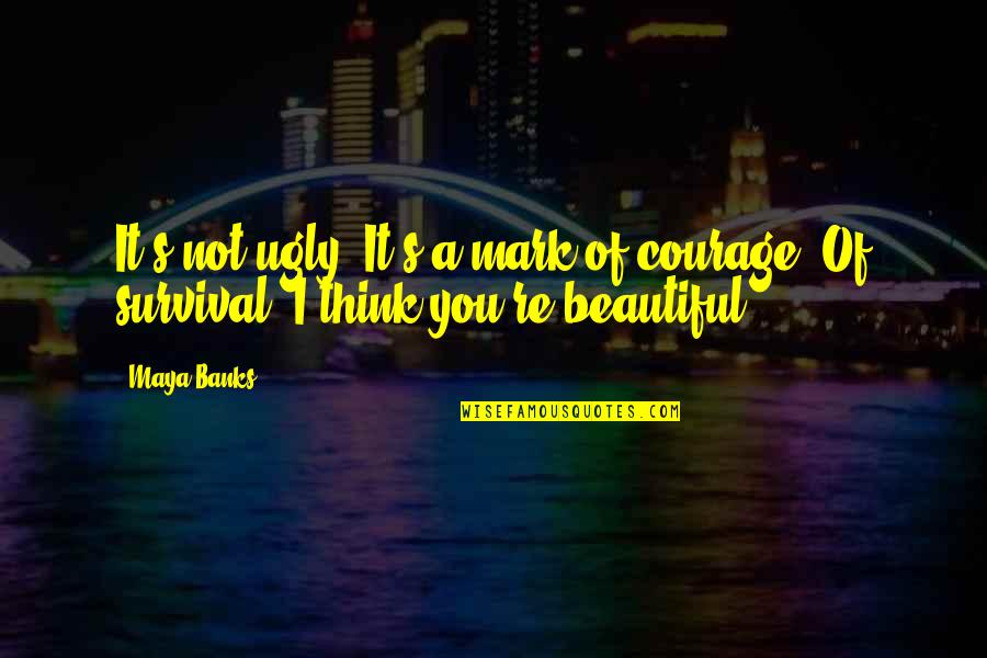 Survival And Courage Quotes By Maya Banks: It's not ugly. It's a mark of courage.