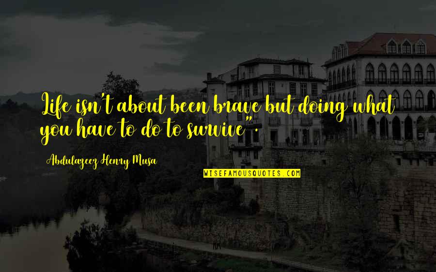 Survive Life Quotes By Abdulazeez Henry Musa: Life isn't about been brave but doing what Survive Life Quotes By Abdulazeez Henry Musa: Life isn't about been brave but doing what