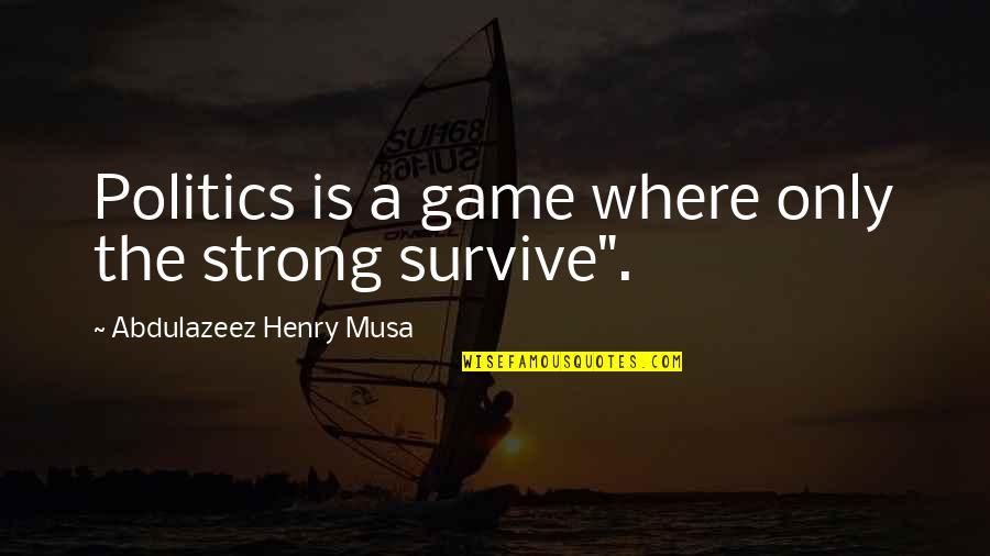 Survive Life Quotes By Abdulazeez Henry Musa: Politics is a game where only the strong Survive Life Quotes By Abdulazeez Henry Musa: Politics is a game where only the strong