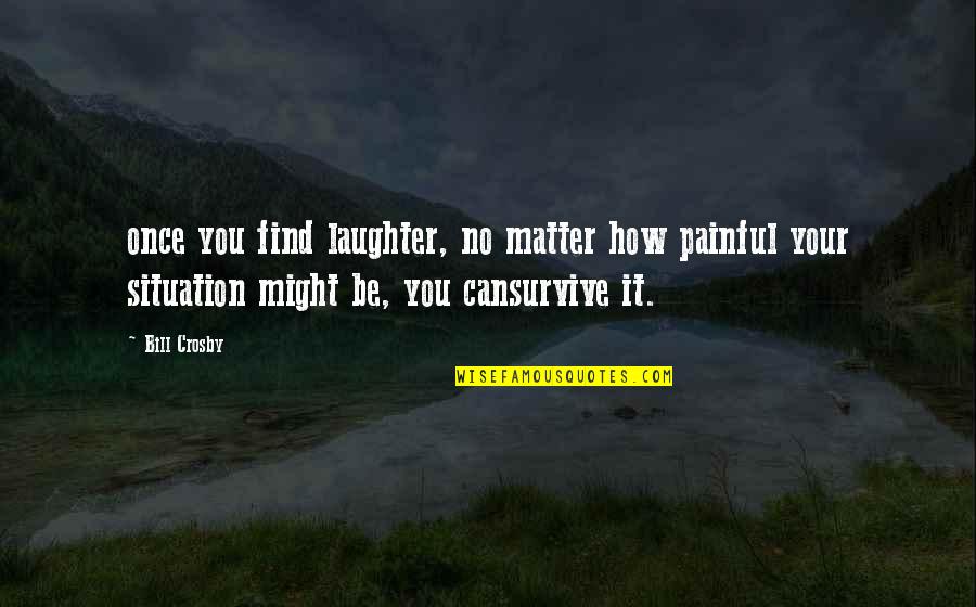Survive Life Quotes By Bill Crosby: once you find laughter, no matter how painful Survive Life Quotes By Bill Crosby: once you find laughter, no matter how painful