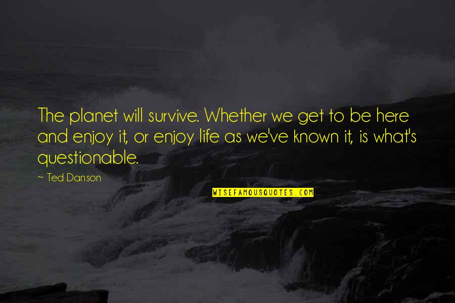 Survive Life Quotes By Ted Danson: The planet will survive. Whether we get to Survive Life Quotes By Ted Danson: The planet will survive. Whether we get to