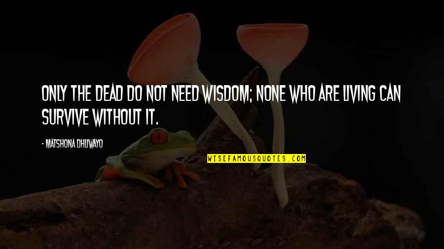 Survive Quotes And Quotes By Matshona Dhliwayo: Only the dead do not need wisdom; none