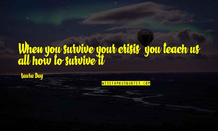 Survive The Day Quotes By Laura Day: When you survive your crisis, you teach us