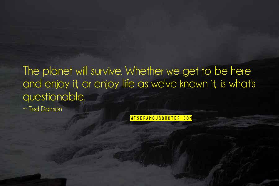 Survive The Life Quotes By Ted Danson: The planet will survive. Whether we get to