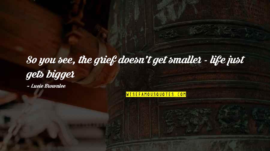 Surviving A Loss Quotes By Lucie Brownlee: So you see, the grief doesn't get smaller Surviving A Loss Quotes By Lucie Brownlee: So you see, the grief doesn't get smaller