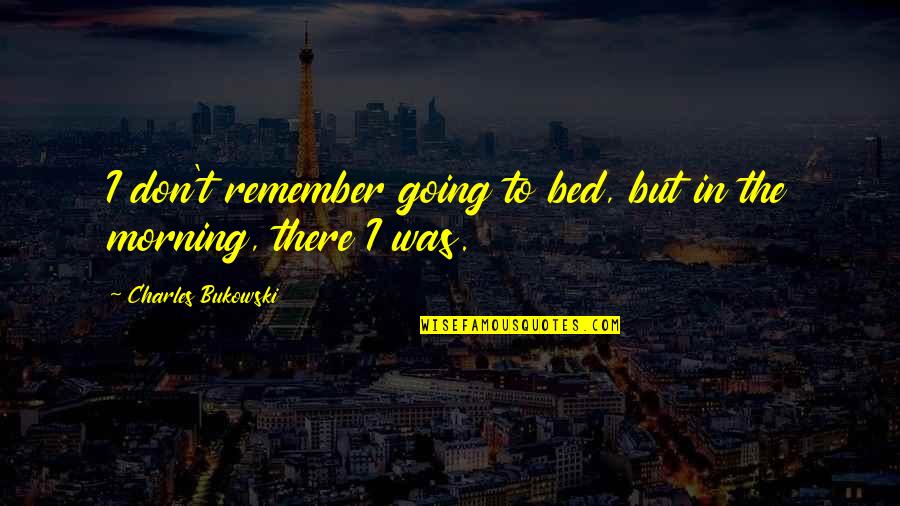 Surviving A Narcissist Quotes By Charles Bukowski: I don't remember going to bed, but in Surviving A Narcissist Quotes By Charles Bukowski: I don't remember going to bed, but in