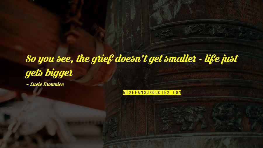 Surviving The Death Quotes By Lucie Brownlee: So you see, the grief doesn't get smaller Surviving The Death Quotes By Lucie Brownlee: So you see, the grief doesn't get smaller