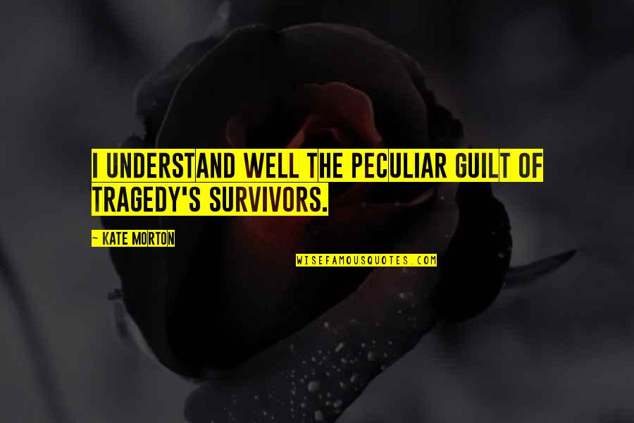 Survivors'problems Quotes By Kate Morton: I understand well the peculiar guilt of tragedy's