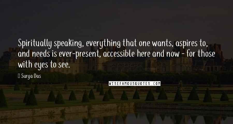 Surya Das quotes: Spiritually speaking, everything that one wants, aspires to, and needs is ever-present, accessible here and now - for those with eyes to see.