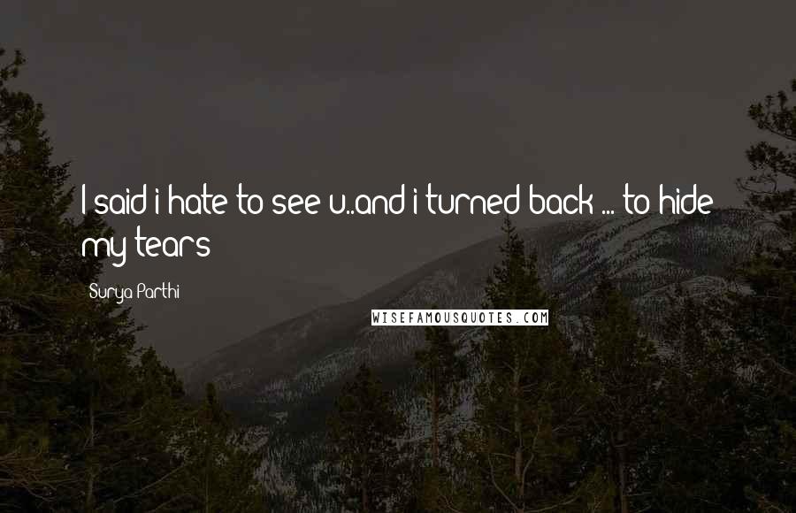 Surya Parthi quotes: I said i hate to see u..and i turned back ... to hide my tears