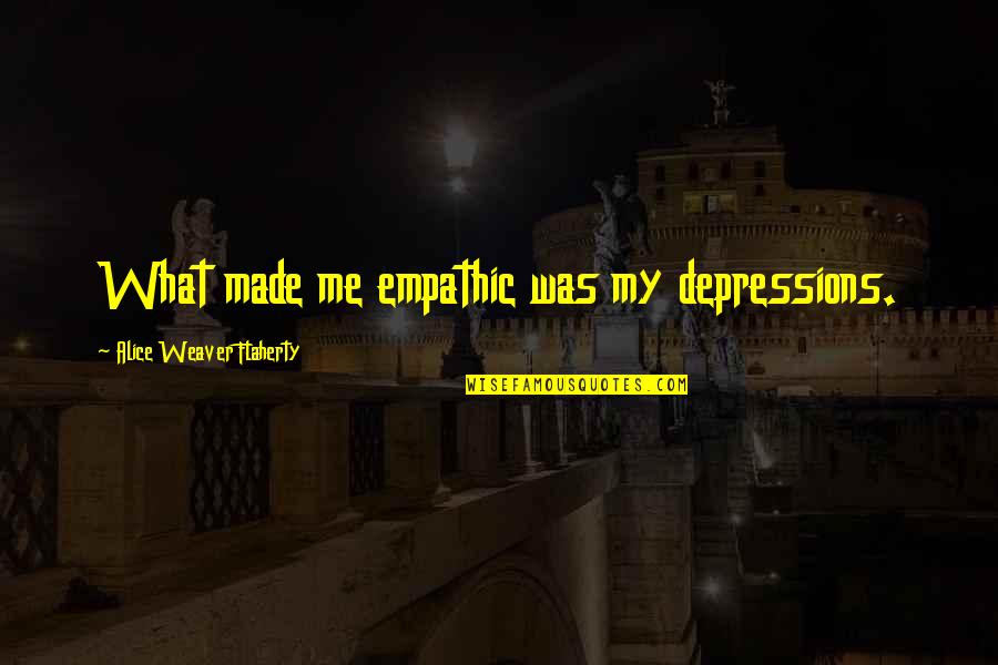 Surya Sivakumar Quotes By Alice Weaver Flaherty: What made me empathic was my depressions. Surya Sivakumar Quotes By Alice Weaver Flaherty: What made me empathic was my depressions.