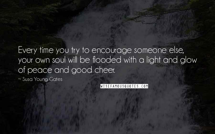 Susa Young Gates quotes: Every time you try to encourage someone else, your own soul will be flooded with a light and glow of peace and good cheer.