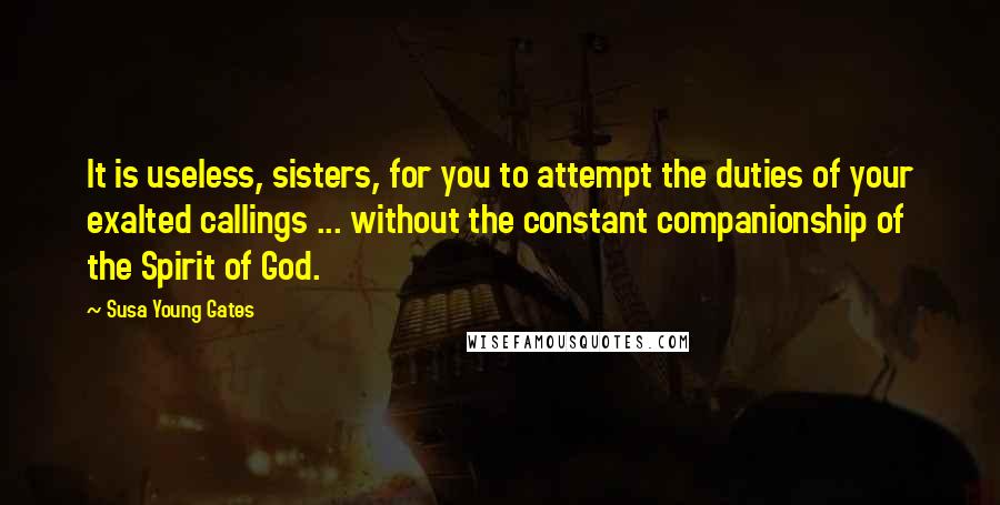 Susa Young Gates quotes: It is useless, sisters, for you to attempt the duties of your exalted callings ... without the constant companionship of the Spirit of God.