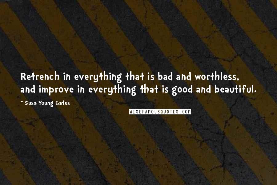Susa Young Gates quotes: Retrench in everything that is bad and worthless, and improve in everything that is good and beautiful. Susa Young Gates quotes: Retrench in everything that is bad and worthless, and improve in everything that is good and beautiful.