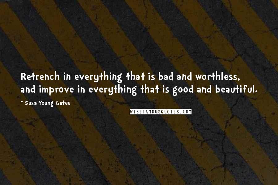 Susa Young Gates quotes: Retrench in everything that is bad and worthless, and improve in everything that is good and beautiful.