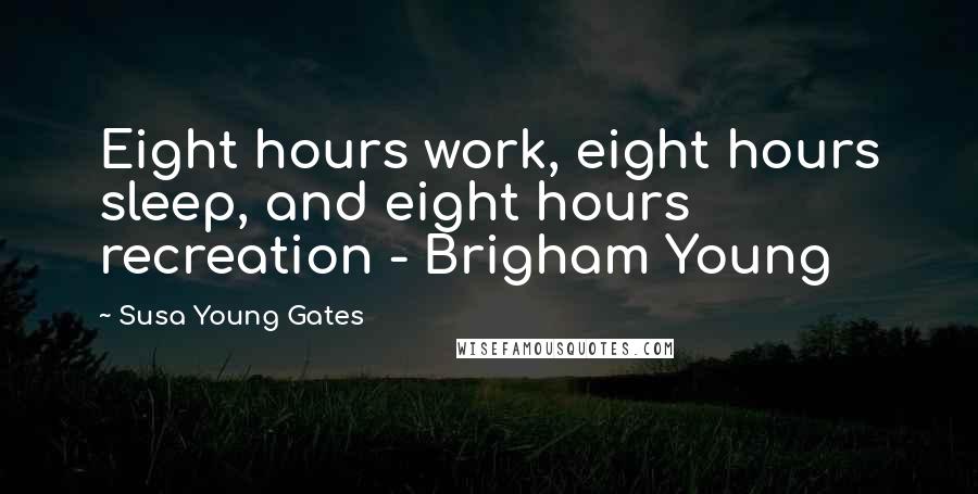 Susa Young Gates quotes: Eight hours work, eight hours sleep, and eight hours recreation - Brigham Young