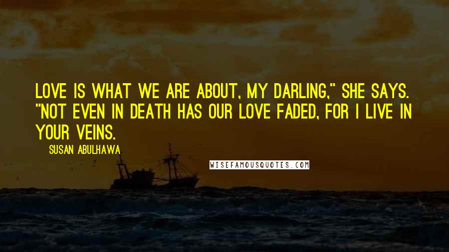 Susan Abulhawa quotes: Love is what we are about, my darling," she says. "Not even in death has our love faded, for I live in your veins.