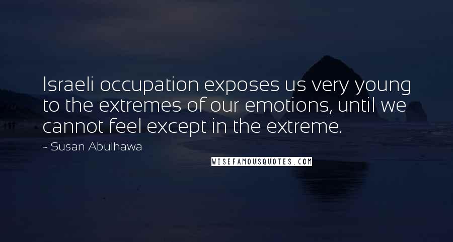 Susan Abulhawa quotes: Israeli occupation exposes us very young to the extremes of our emotions, until we cannot feel except in the extreme. Susan Abulhawa quotes: Israeli occupation exposes us very young to the extremes of our emotions, until we cannot feel except in the extreme.
