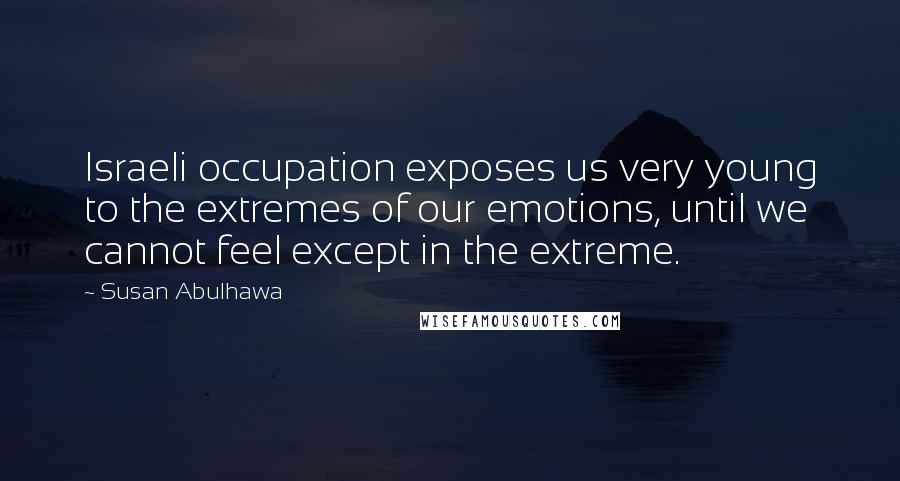 Susan Abulhawa quotes: Israeli occupation exposes us very young to the extremes of our emotions, until we cannot feel except in the extreme.