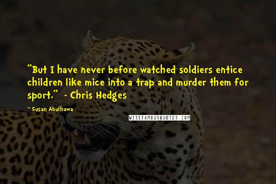 Susan Abulhawa quotes: "But I have never before watched soldiers entice children like mice into a trap and murder them for sport." - Chris Hedges