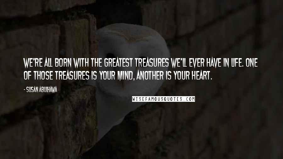 Susan Abulhawa quotes: We're all born with the greatest treasures we'll ever have in life. One of those treasures is your mind, another is your heart.