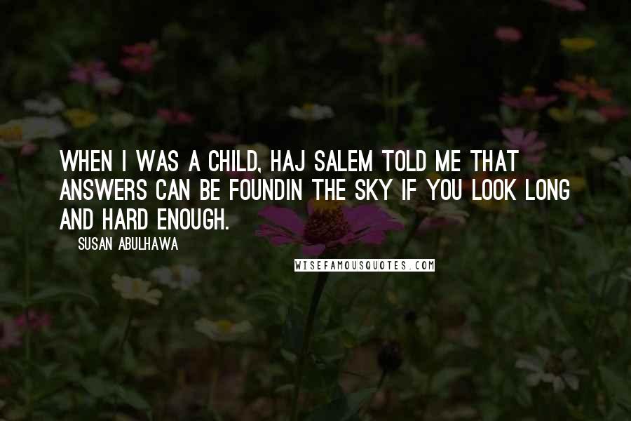 Susan Abulhawa quotes: When I was a child, Haj Salem told me that answers can be foundin the sky if you look long and hard enough. Susan Abulhawa quotes: When I was a child, Haj Salem told me that answers can be foundin the sky if you look long and hard enough.