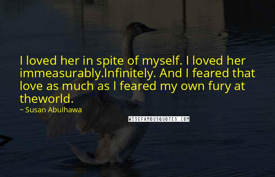 Susan Abulhawa quotes: I loved her in spite of myself. I loved her immeasurably.Infinitely. And I feared that love as much as I feared my own fury at theworld.