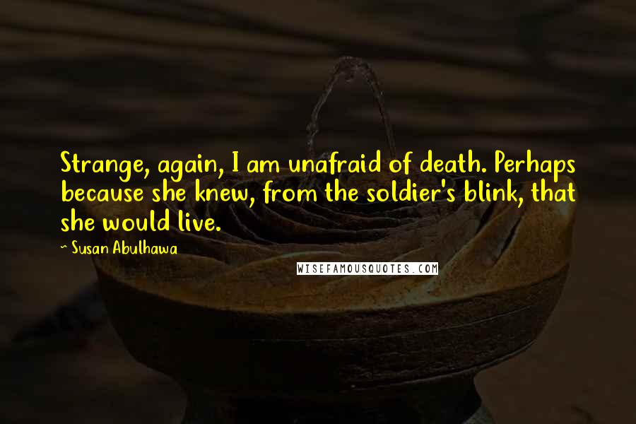 Susan Abulhawa quotes: Strange, again, I am unafraid of death. Perhaps because she knew, from the soldier's blink, that she would live. Susan Abulhawa quotes: Strange, again, I am unafraid of death. Perhaps because she knew, from the soldier's blink, that she would live.