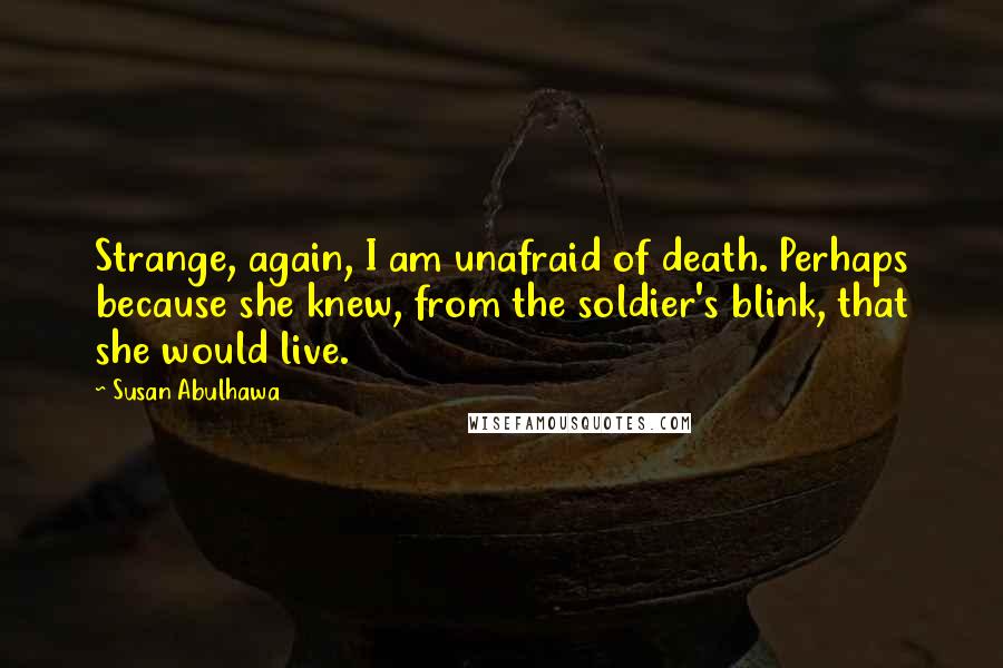 Susan Abulhawa quotes: Strange, again, I am unafraid of death. Perhaps because she knew, from the soldier's blink, that she would live.