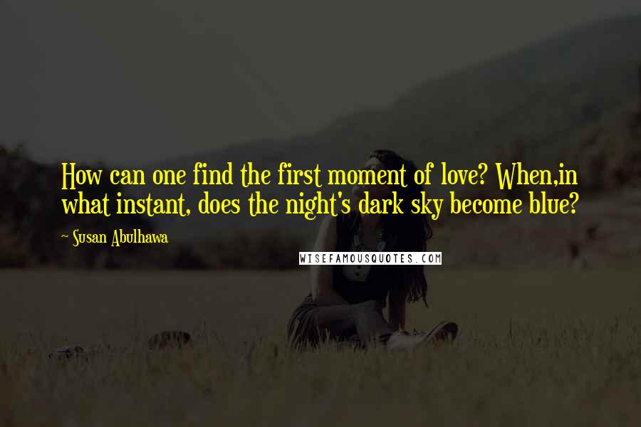 Susan Abulhawa quotes: How can one find the first moment of love? When,in what instant, does the night's dark sky become blue? Susan Abulhawa quotes: How can one find the first moment of love? When,in what instant, does the night's dark sky become blue?