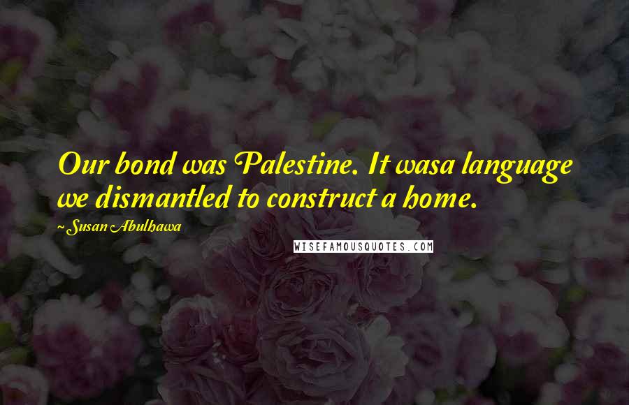 Susan Abulhawa quotes: Our bond was Palestine. It wasa language we dismantled to construct a home.