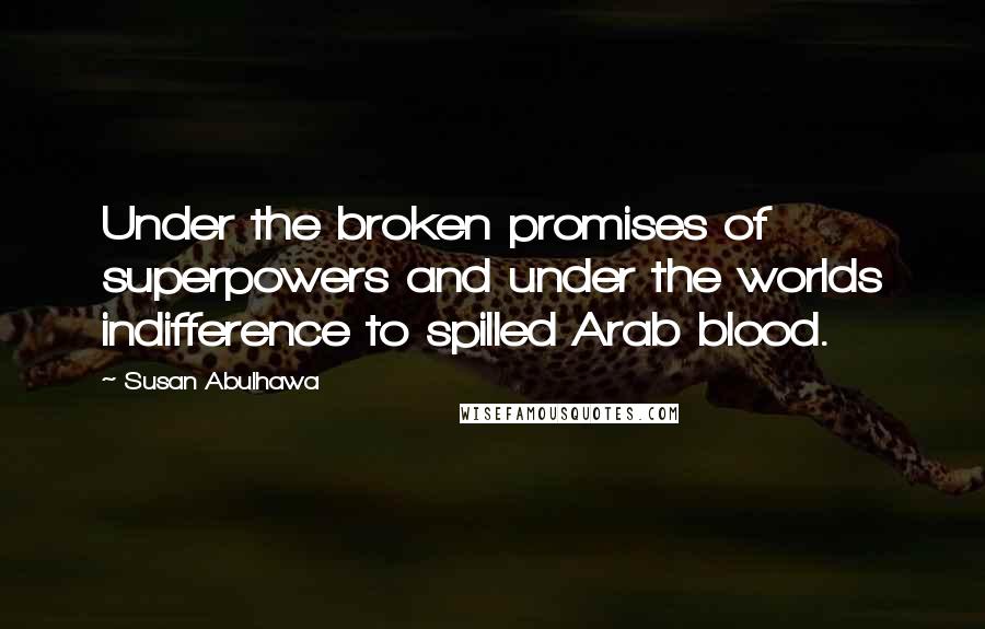 Susan Abulhawa quotes: Under the broken promises of superpowers and under the worlds indifference to spilled Arab blood.