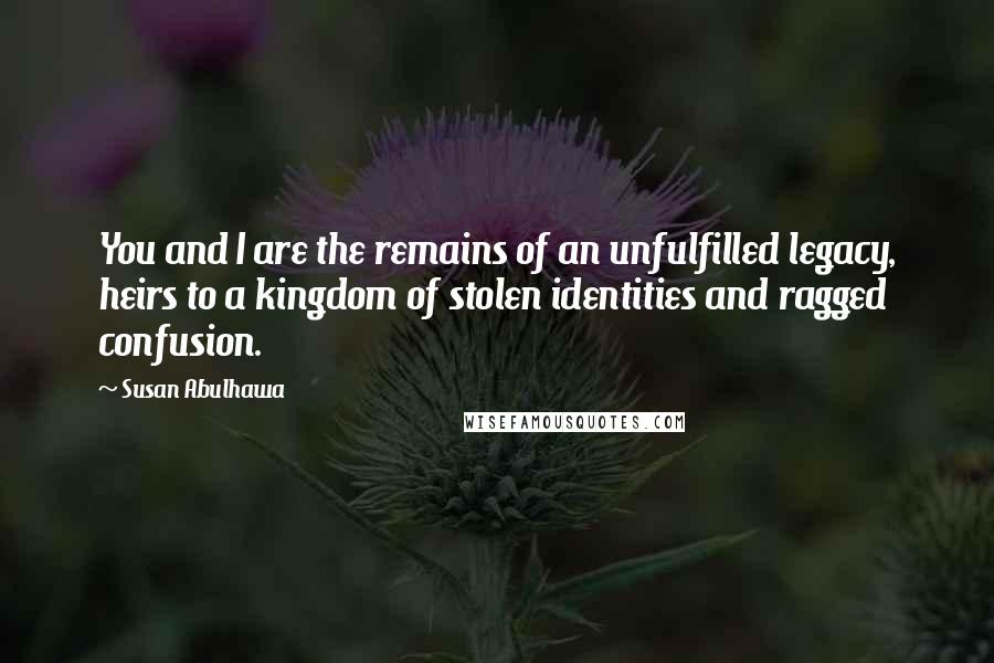 Susan Abulhawa quotes: You and I are the remains of an unfulfilled legacy, heirs to a kingdom of stolen identities and ragged confusion.