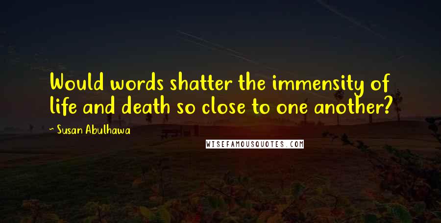 Susan Abulhawa quotes: Would words shatter the immensity of life and death so close to one another?