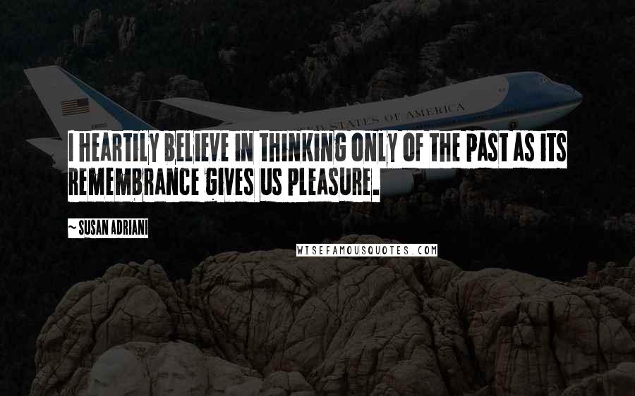 Susan Adriani quotes: I heartily believe in thinking only of the past as its remembrance gives us pleasure.