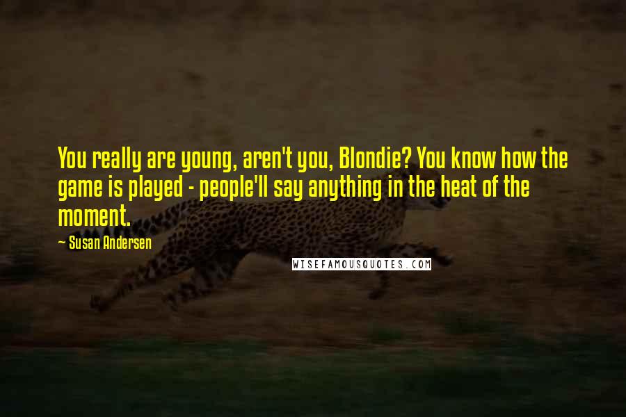 Susan Andersen quotes: You really are young, aren't you, Blondie? You know how the game is played - people'll say anything in the heat of the moment.