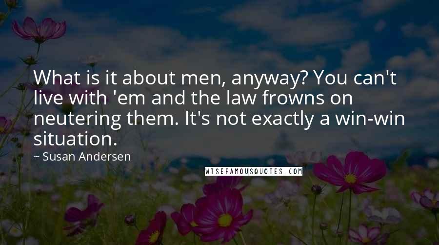 Susan Andersen quotes: What is it about men, anyway? You can't live with 'em and the law frowns on neutering them. It's not exactly a win-win situation.