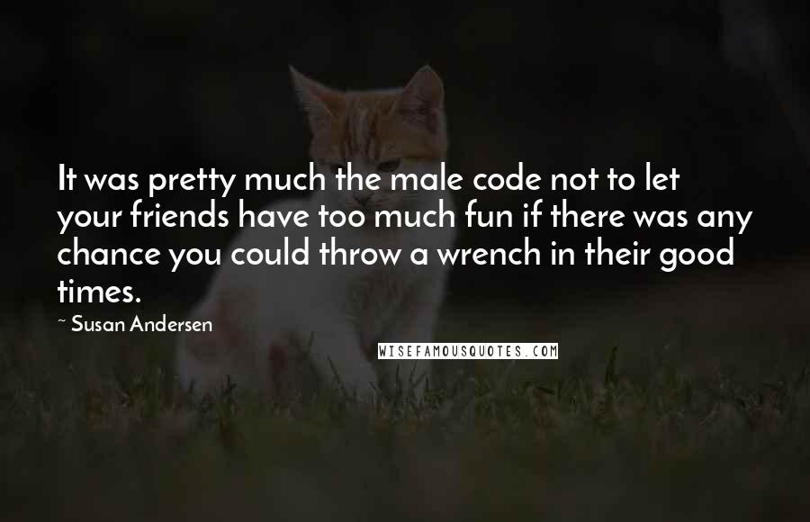 Susan Andersen quotes: It was pretty much the male code not to let your friends have too much fun if there was any chance you could throw a wrench in their good times.